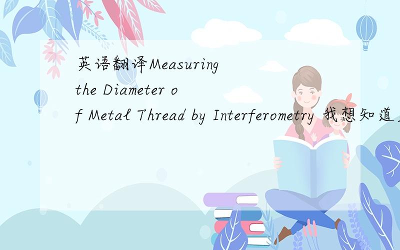 英语翻译Measuring the Diameter of Metal Thread by Interferometry 我想知道更多其他别的可行的说法