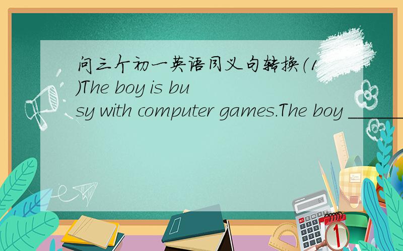 问三个初一英语同义句转换（1）The boy is busy with computer games.The boy ______ ________ _________ computer games.(三个空）（2）She often helps her mother do the houseworkShe often ______ her mother______the housework.(3)He weutes