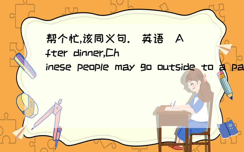 帮个忙,该同义句.（英语)After dinner,Chinese people may go outside to a park to get a good view as the moon rises.(改同义句)=After dinner ,Chinese people may go to a park____ ____ ____ ____ ____the moon.（一空一词）