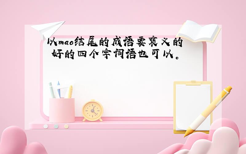 以mao结尾的成语要褒义的  好的四个字词语也可以。