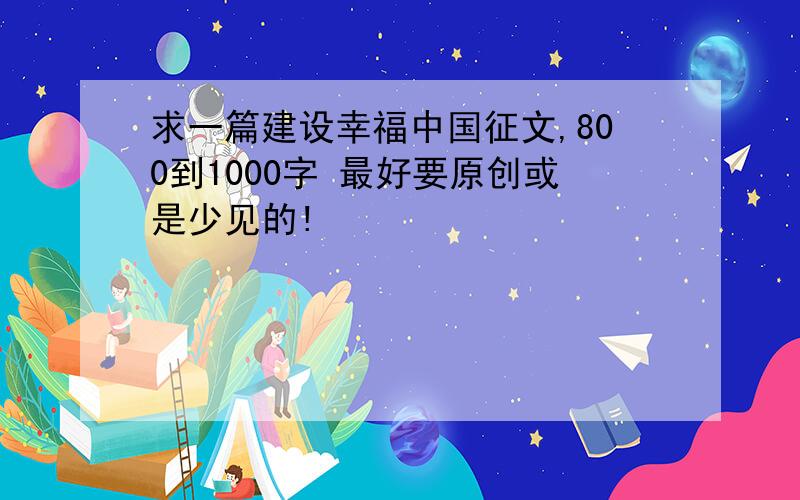 求一篇建设幸福中国征文,800到1000字 最好要原创或是少见的!