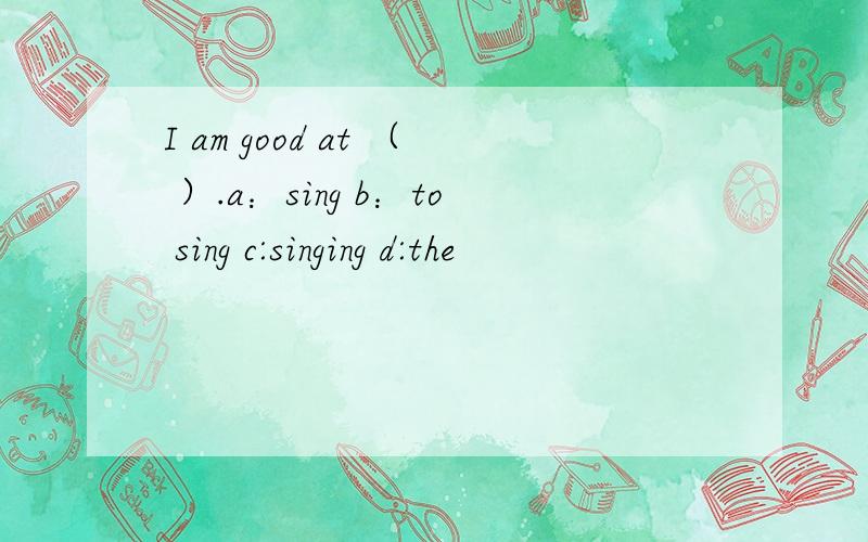I am good at （ ）.a：sing b：to sing c:singing d:the