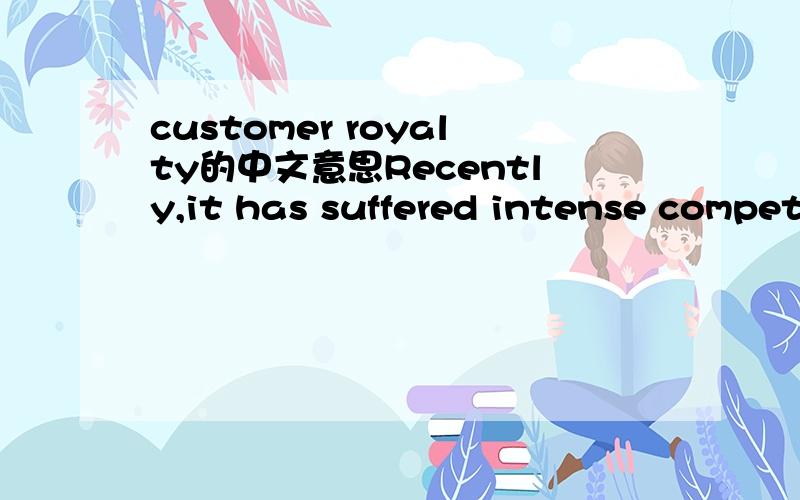 customer royalty的中文意思Recently,it has suffered intense competition and eroding customer royalty,这句话中的customer royalty如何理解?