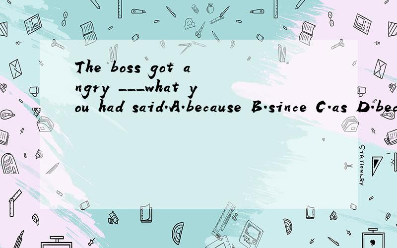 The boss got angry ___what you had said.A.because B.since C.as D.because of样为什么?(U2.6)