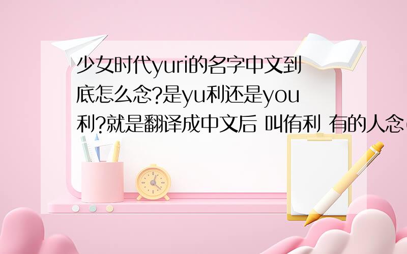 少女时代yuri的名字中文到底怎么念?是yu利还是you利?就是翻译成中文后 叫侑利 有的人念(you)她自己介绍的时候不是念(yu)吗?