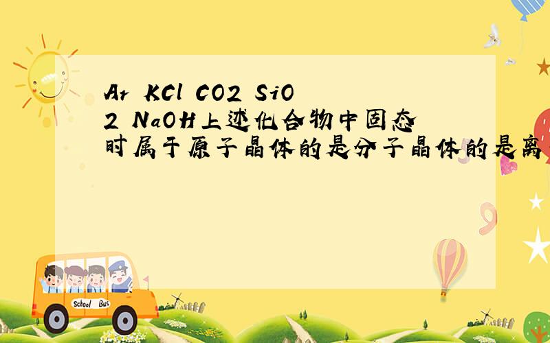 Ar KCl CO2 SiO2 NaOH上述化合物中固态时属于原子晶体的是分子晶体的是离子晶体的是还有KCl的电子式 CO2的电子式…