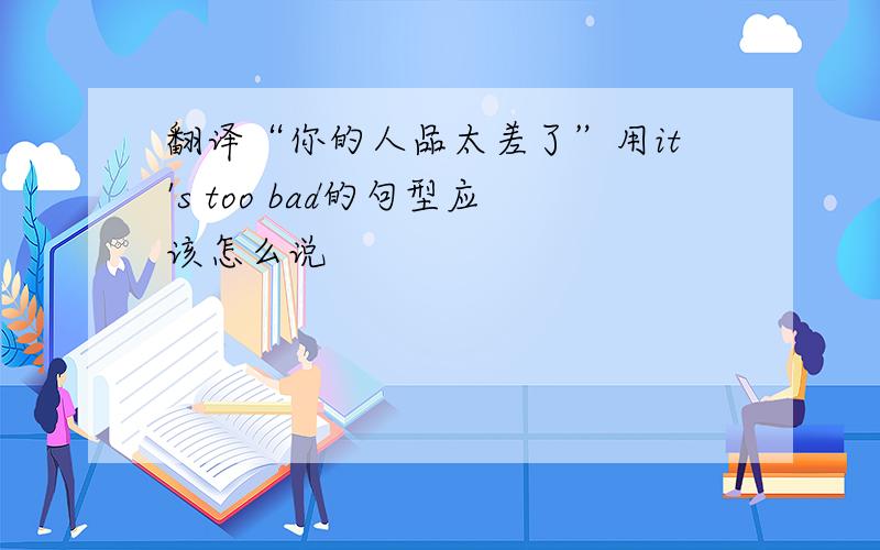 翻译“你的人品太差了”用it's too bad的句型应该怎么说