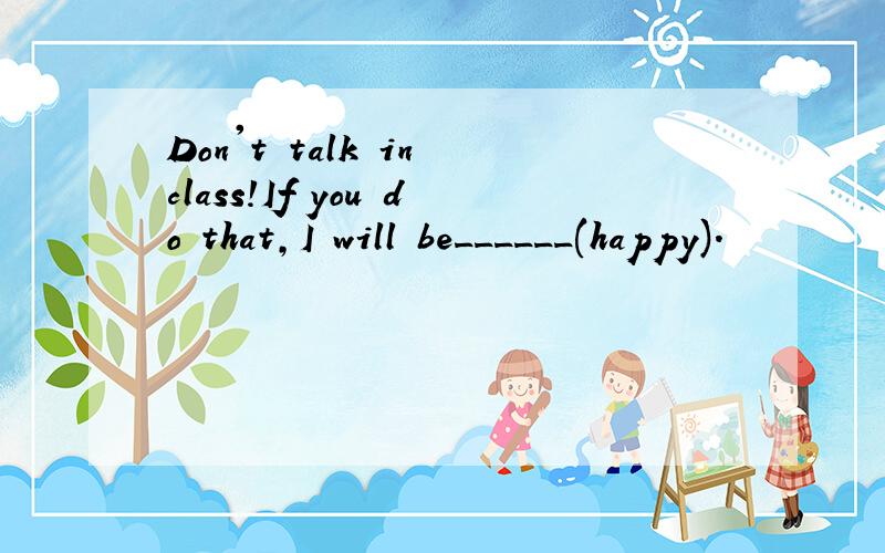Don't talk in class!If you do that,I will be______(happy).
