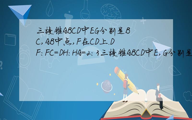 三棱锥ABCD中EG分别是BC,AB中点,F在CD上.DF:FC=DH:HA=2:3三棱锥ABCD中E,G分别是BC,AB中点,F在CD上.DF:FC=DH:HA=2:3.判定直线EF,GH,BD位置关系并证明H在AD上