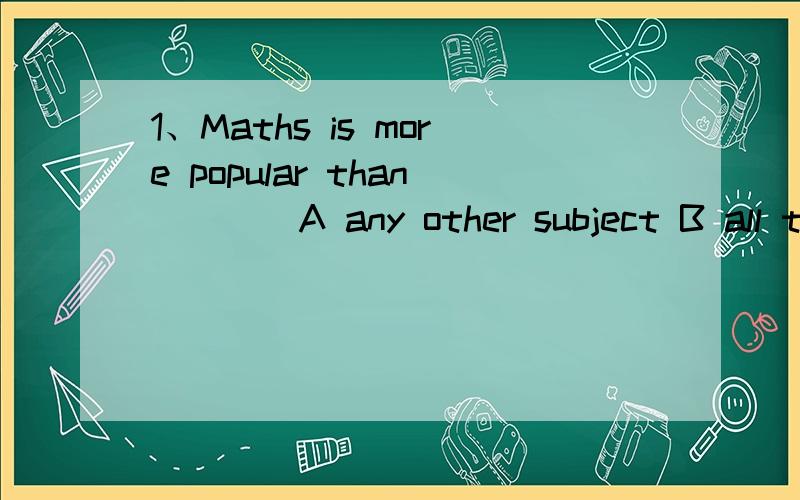 1、Maths is more popular than____A any other subject B all the subjects C ang subject D other subject2、China is larger than____in AfricaA ang other country B other counries C the other country D ang country3、Tom is stronger than____in his classA