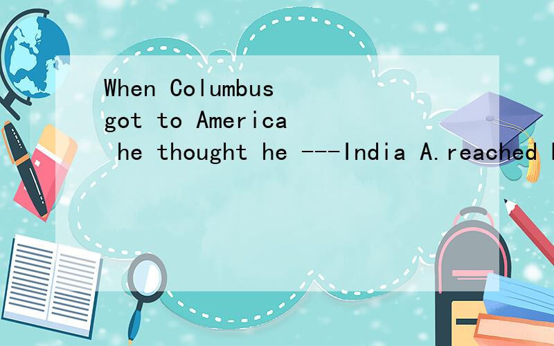 When Columbus got to America he thought he ---India A.reached B had reached 为啥选B 我错选了A