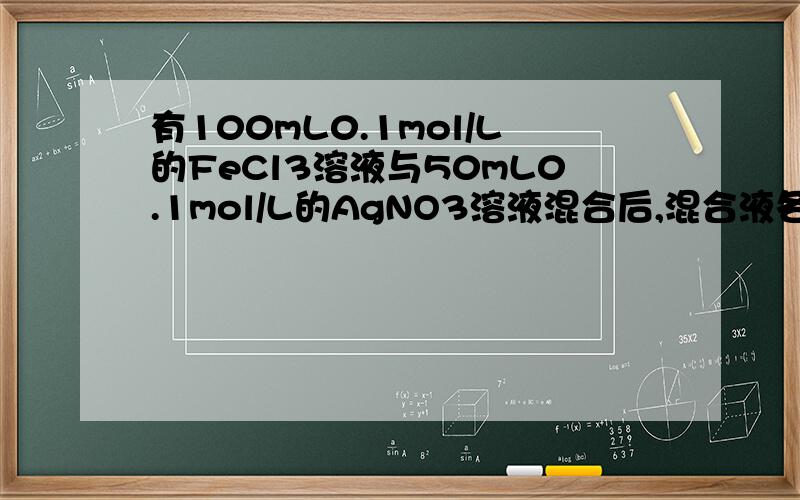 有100mL0.1mol/L的FeCl3溶液与50mL0.1mol/L的AgNO3溶液混合后,混合液各离子浓度由大到小的顺序是（ ）A.[Cl-]>[Fe3+]>[Ag+]>[NO3-]B.[Cl-]>[Fe3+]>[NO3-]>[Ag+]C.[Fe3+]>[NO3-]>[Cl-]>[Ag+]D.[NO3-]>[Fe3+]>[Cl-]>[Ag+]