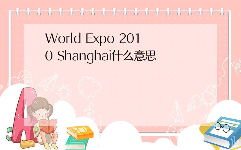 World Expo 2010 Shanghai什么意思
