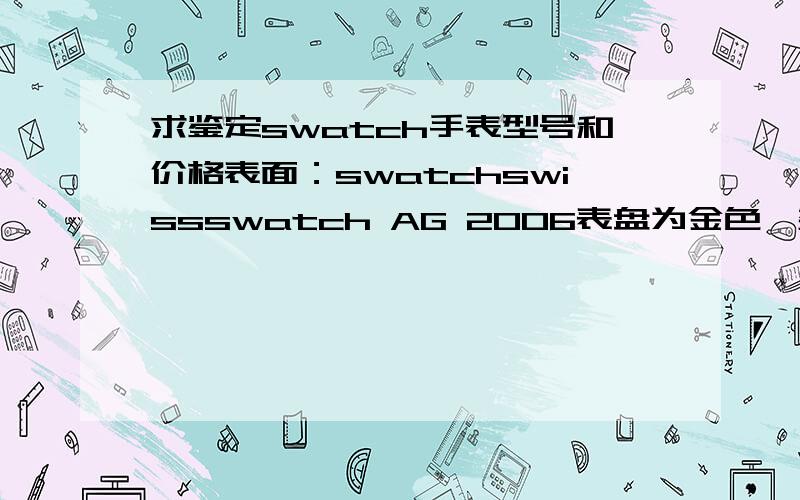 求鉴定swatch手表型号和价格表面：swatchswissswatch AG 2006表盘为金色,数字三的地方有显示日期表带为皮质,棕色表带,表带背面为白色,写有swatch SU背面：swatchPATENTEDWATER-RESISTANTSWISS MADE V8BATTERY 377SR6