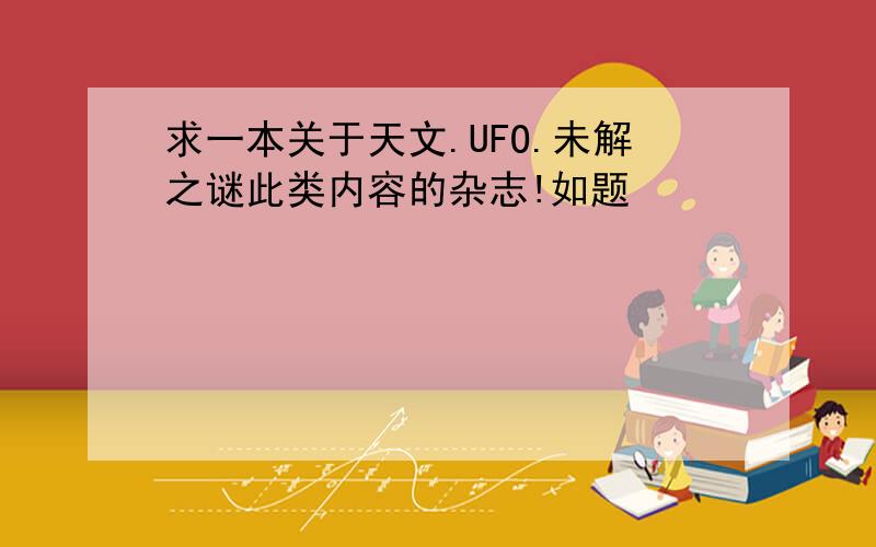 求一本关于天文.UFO.未解之谜此类内容的杂志!如题