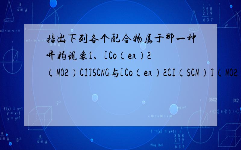 指出下列各个配合物属于那一种异构现象1、[Co（en）2（NO2）CI]SCNG与[Co（en）2CI（SCN）]（NO2）2、[I（NH3）5（ONO）]CI2与[Ir（NH3）5（NO2）]CI23、[Co（NH3）4（H2O）CI2与[Co（NH3）4CI2].H2O4、[Zn（NH3）4