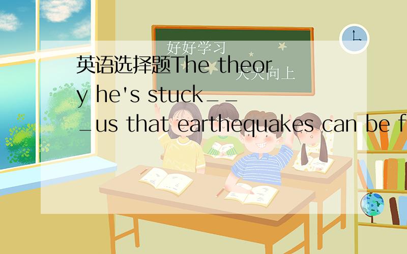 英语选择题The theory he's stuck___us that earthequakes can be forecastAto provie toBto proves toCproves toDwhich proved