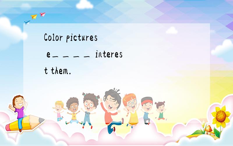 Color pictures e____ interest them.