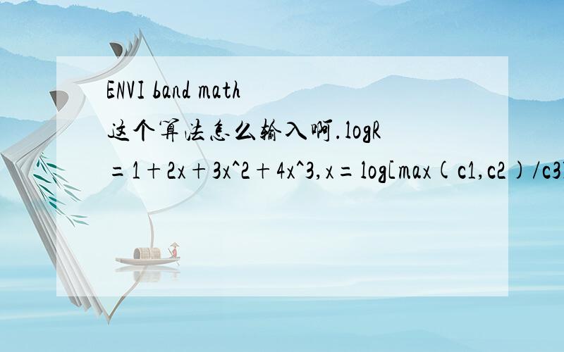 ENVI band math这个算法怎么输入啊.logR=1+2x+3x^2+4x^3,x=log[max(c1,c2)/c3],要表达出R值,