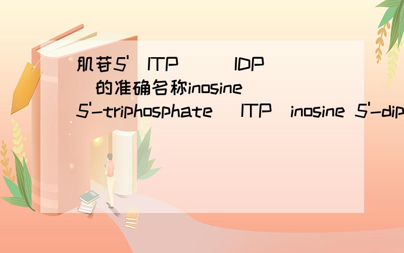 肌苷5'(ITP)\(IDP)的准确名称inosine 5'-triphosphate (ITP)inosine 5'-diphosphate (IDP)adenosine 5'-triphosphate (ATP)上面三个化学东西准确的中文名字是什么,最好能有介绍