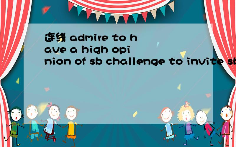 连线 admire to have a high opinion of sb challenge to invite sb to engage in a contest