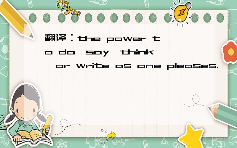翻译：the power to do,say,think,or write as one pleases.