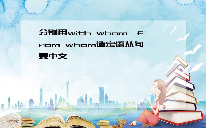 分别用with whom,from whom造定语从句,要中文