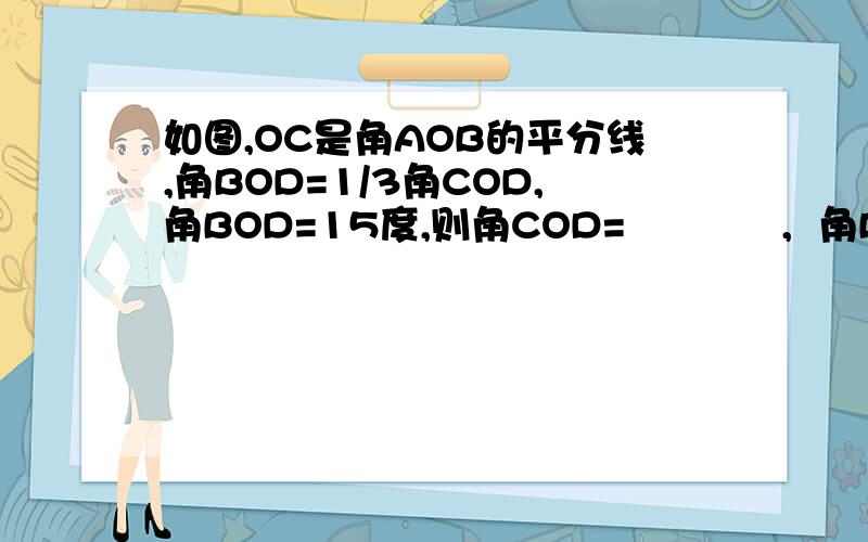 如图,OC是角AOB的平分线,角BOD=1/3角COD,角BOD=15度,则角COD=            ,  角BOC=            角AOB=                  .