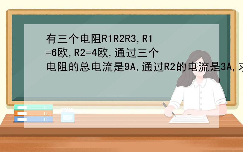 有三个电阻R1R2R3,R1=6欧,R2=4欧,通过三个电阻的总电流是9A,通过R2的电流是3A,求R3阻值