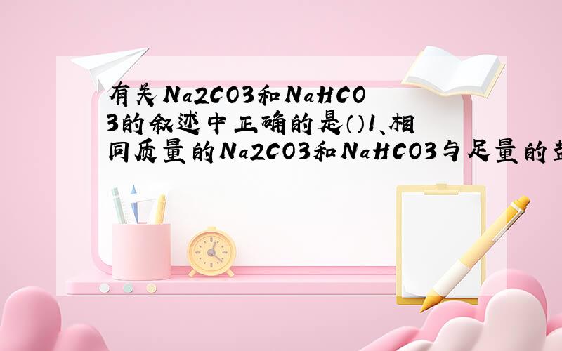 有关Na2CO3和NaHCO3的叙述中正确的是（）1、相同质量的Na2CO3和NaHCO3与足量的盐酸作用时,产生的气体质量相同.2、Na2CO3比NaHCO3热稳定性强3、、Na2CO3不能与澄清石灰水反应4、Na2CO3和NaHCO3均可跟NaOH