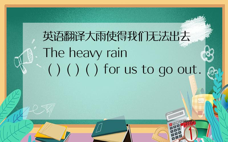 英语翻译大雨使得我们无法出去The heavy rain ( ) ( ) ( ) for us to go out.