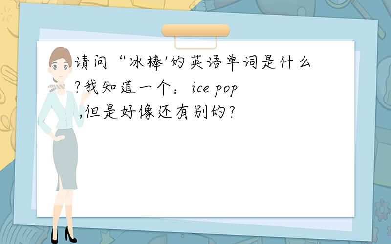 请问“冰棒'的英语单词是什么?我知道一个：ice pop ,但是好像还有别的?