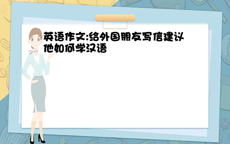 英语作文:给外国朋友写信建议他如何学汉语