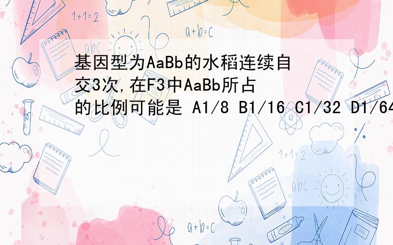 基因型为AaBb的水稻连续自交3次,在F3中AaBb所占的比例可能是 A1/8 B1/16 C1/32 D1/64 答案为ABCD为什么?