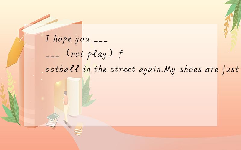 I hope you ______（not play）football in the street again.My shoes are just the same as the _____（one） you wore yesterday