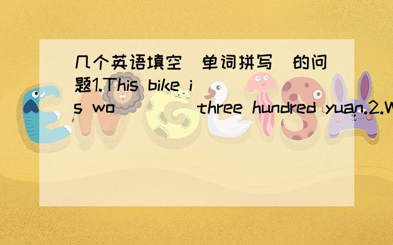 几个英语填空（单词拼写）的问题1.This bike is wo____ three hundred yuan.2.What can you see in the picture?Do you mind de____ it for me?3.Your parents are ea____ to know how well you are getting on with your study.4.What he said hu___ he