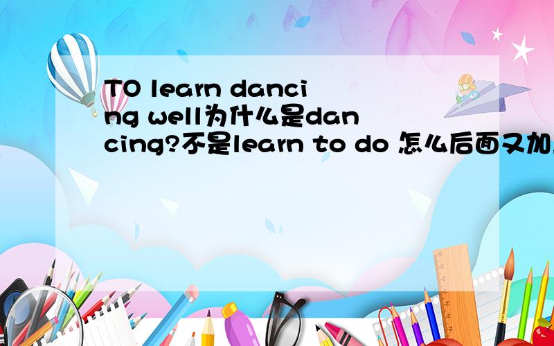 TO learn dancing well为什么是dancing?不是learn to do 怎么后面又加上ing形式?不要复制别人的答案.简明扼要点