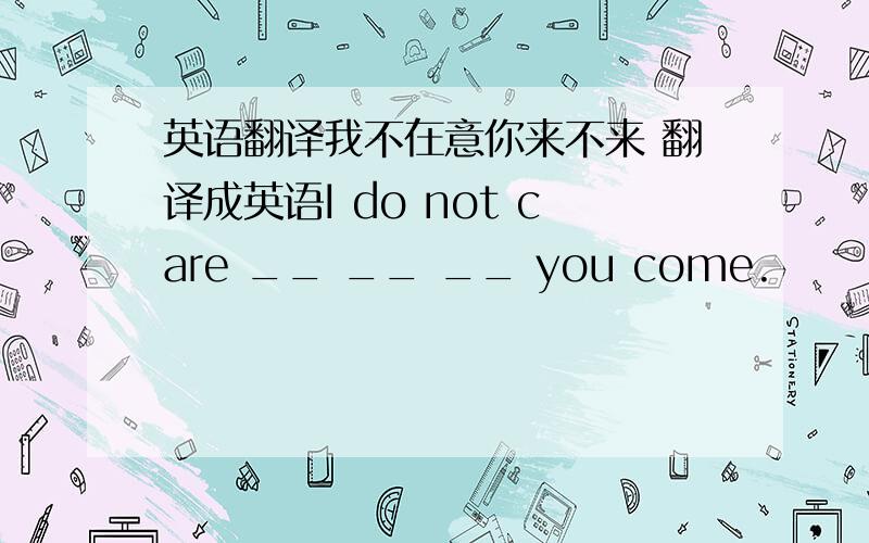 英语翻译我不在意你来不来 翻译成英语I do not care __ __ __ you come.