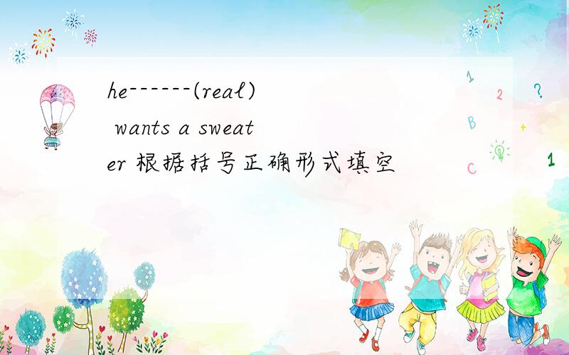 he------(real) wants a sweater 根据括号正确形式填空