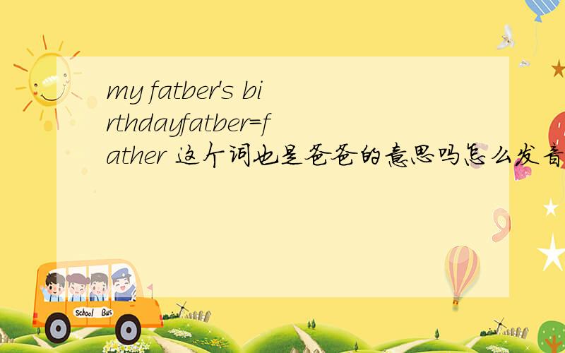 my fatber's birthdayfatber=father 这个词也是爸爸的意思吗怎么发音?急求!是初一教材上的 就这么写的啊