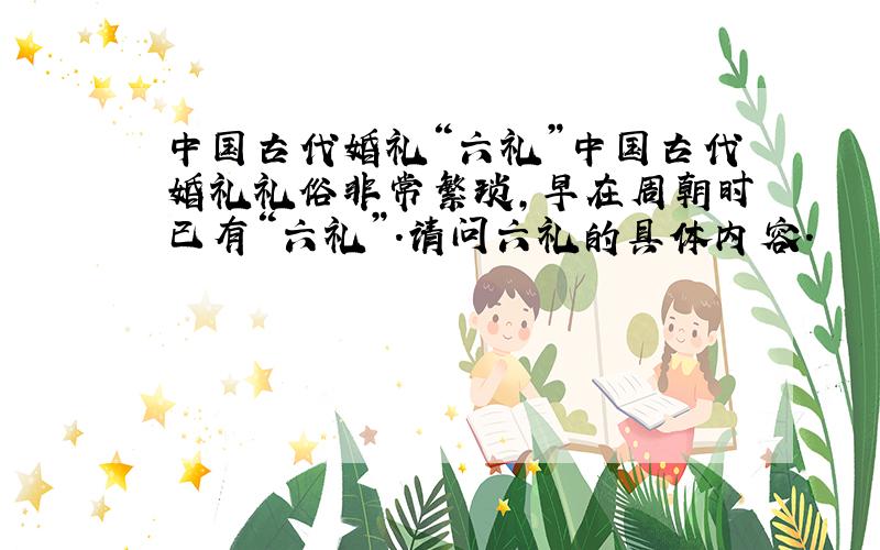 中国古代婚礼“六礼”中国古代婚礼礼俗非常繁琐,早在周朝时已有“六礼”.请问六礼的具体内容.