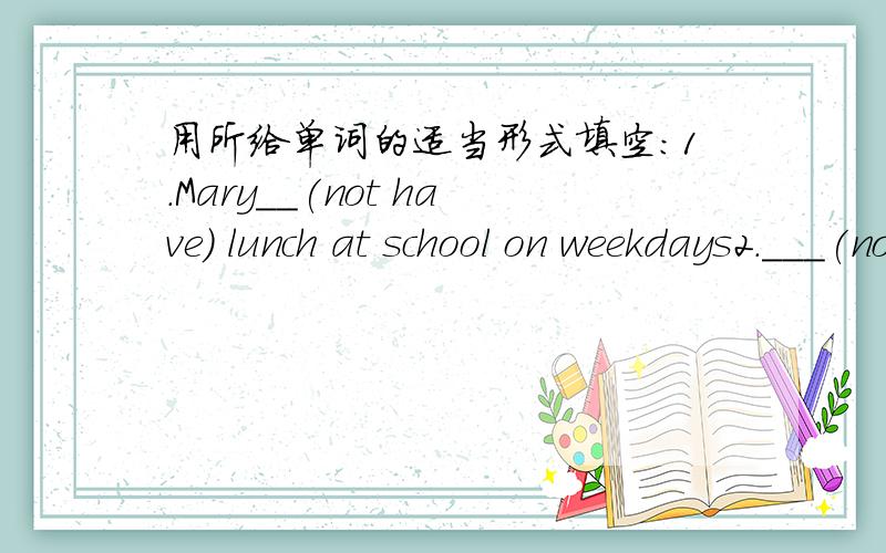 用所给单词的适当形式填空：1.Mary__(not have) lunch at school on weekdays2.___(not be) late for school next tiem3.--Where is Jessica?--She ___(read) books in the reading room4.You can__(watch) TV for a while after supper5.I'd like__(see)