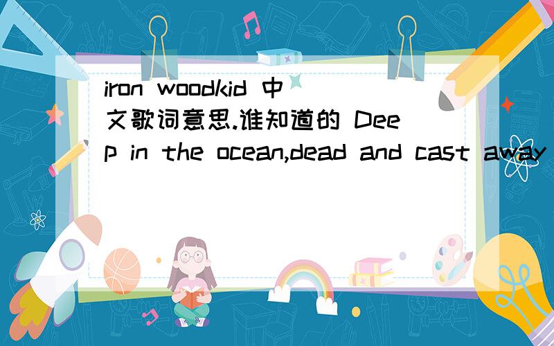 iron woodkid 中文歌词意思.谁知道的 Deep in the ocean,dead and cast away Where innocence's burn in flames A million mile from home,I'm walking ahead I'm frozen to the bones,I am...A soldier on my own,I don't know the way I'm riding up the he