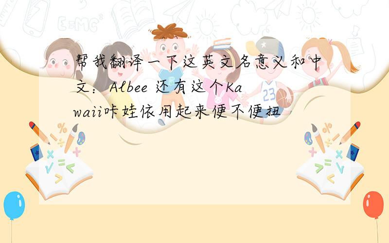 帮我翻译一下这英文名意义和中文：Albee 还有这个Kawaii咔娃依用起来便不便扭