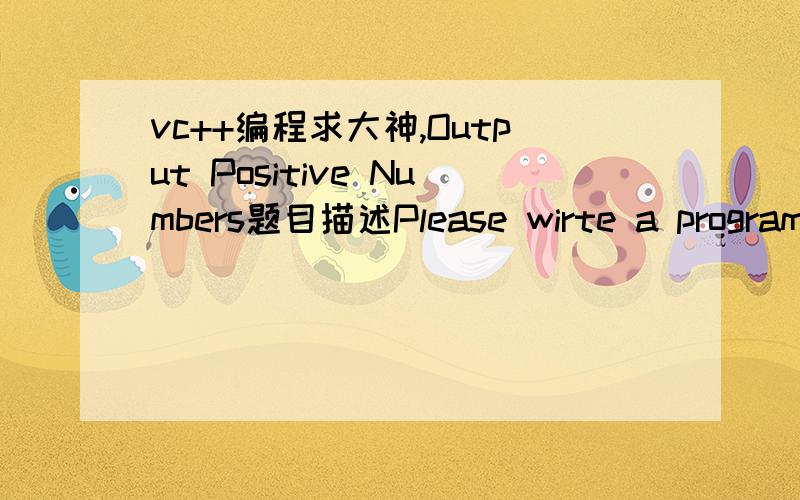 vc++编程求大神,Output Positive Numbers题目描述Please wirte a program to read integers from the keyboard and print all the positive numbers out.Each number is in the scope of the int type.输入格式The input contains two lines.The first lin