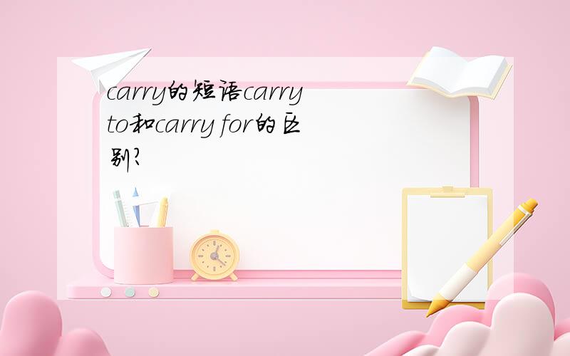 carry的短语carry to和carry for的区别?