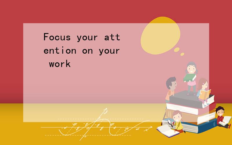 Focus your attention on your work