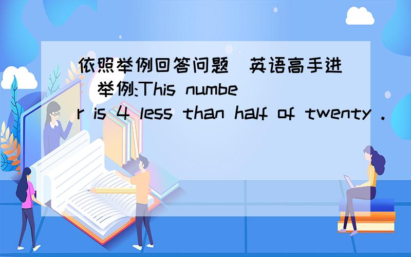 依照举例回答问题(英语高手进)举例:This number is 4 less than half of twenty .__5__(1)If we add 4 to this number then anther5,the answer is 39.____(2)2 is ten times smaller than this number.____(3)If you add 3 and take away 7the answer i