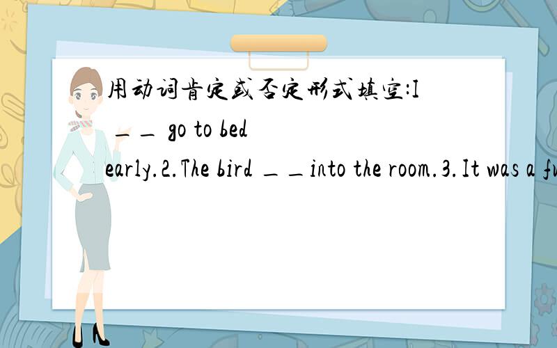 用动词肯定或否定形式填空:I __ go to bed early.2.The bird __into the room.3.It was a funny situation but nobody___.