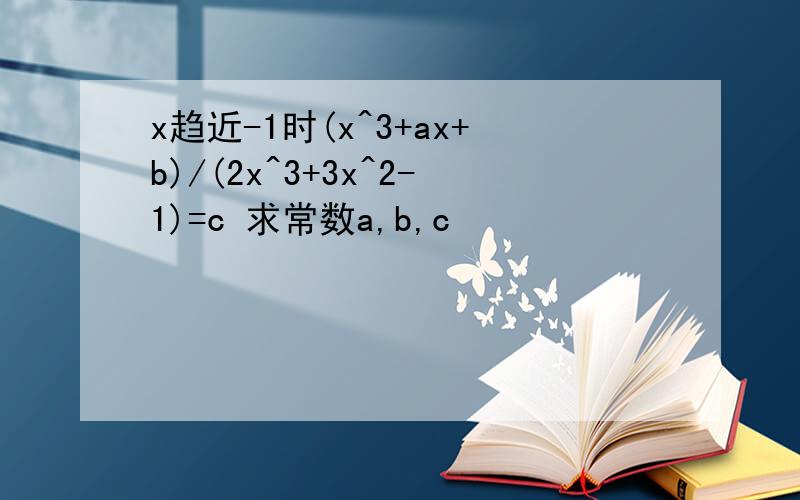x趋近-1时(x^3+ax+b)/(2x^3+3x^2-1)=c 求常数a,b,c